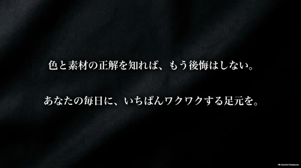 黒い背景に「色と素材の正解を知れば、もう後悔はしない。あなたの毎日に、いちばんワクワクする足元を。」と書かれた締めのメッセージ